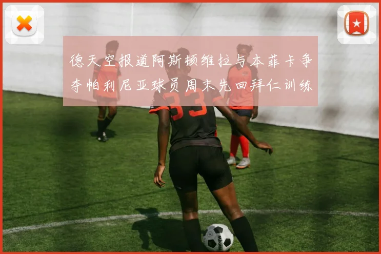 德天空报道阿斯顿维拉与本菲卡争夺帕利尼亚球员周末先回拜仁训练