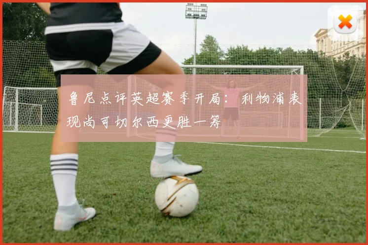 鲁尼点评英超赛季开局：利物浦表现尚可切尔西更胜一筹