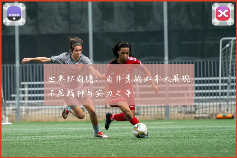 世界杯前瞻：南非勇战加拿大展现不屈精神与实力之争