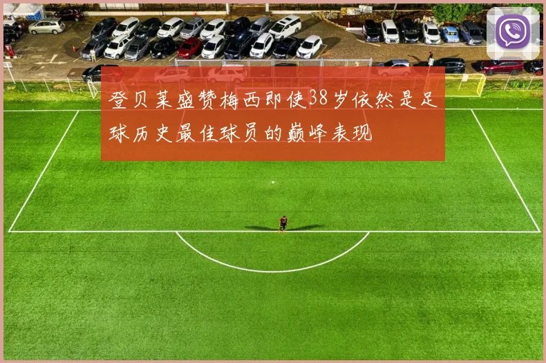 登贝莱盛赞梅西即使38岁依然是足球历史最佳球员的巅峰表现