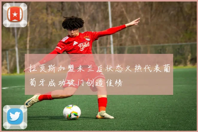 拉莫斯加盟米兰后状态火热代表葡萄牙成功破门创造佳绩