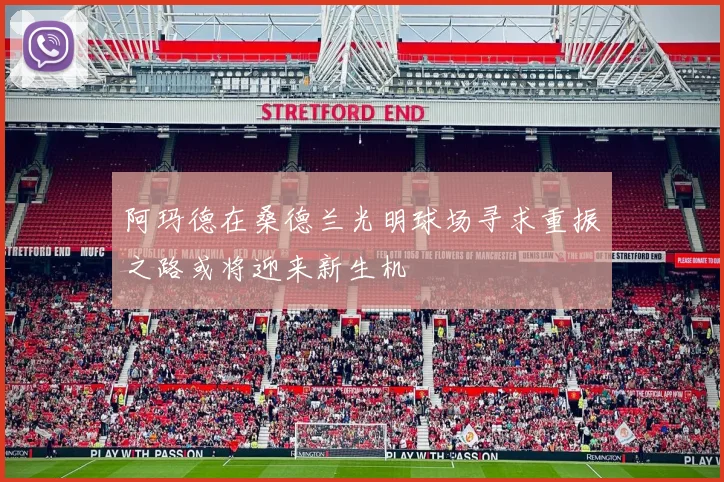 阿玛德在桑德兰光明球场寻求重振之路或将迎来新生机