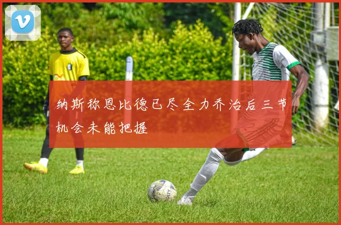 纳斯称恩比德已尽全力乔治后三节机会未能把握