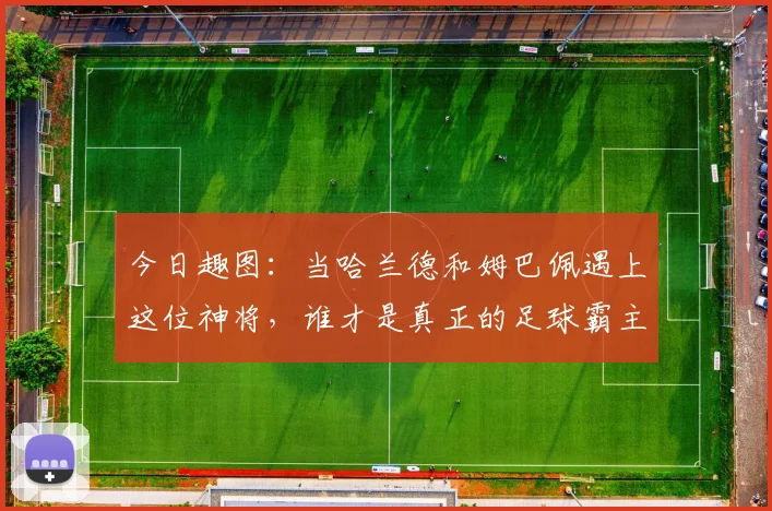 今日趣图：当哈兰德和姆巴佩遇上这位神将，谁才是真正的足球霸主