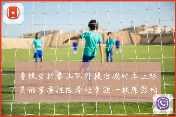 鲁媒分析泰山队外援出战对本土球员的重要性陈泽仕李源一缺席影响显著
