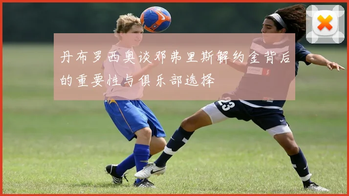 丹布罗西奥谈邓弗里斯解约金背后的重要性与俱乐部选择