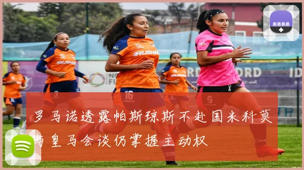 罗马诺透露帕斯琼斯不赴国米科莫与皇马会谈仍掌握主动权
