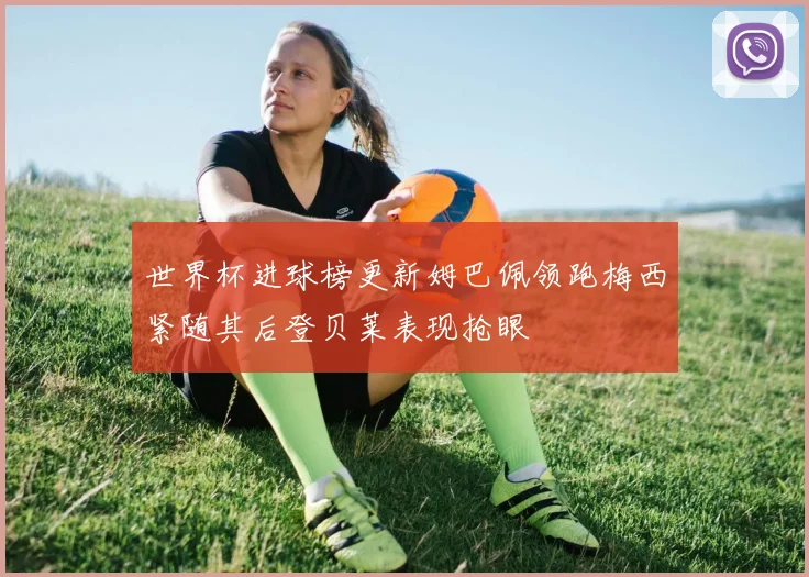 世界杯进球榜更新姆巴佩领跑梅西紧随其后登贝莱表现抢眼