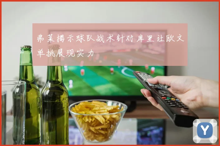 弗莱揭示球队战术针对库里让欧文单挑展现实力