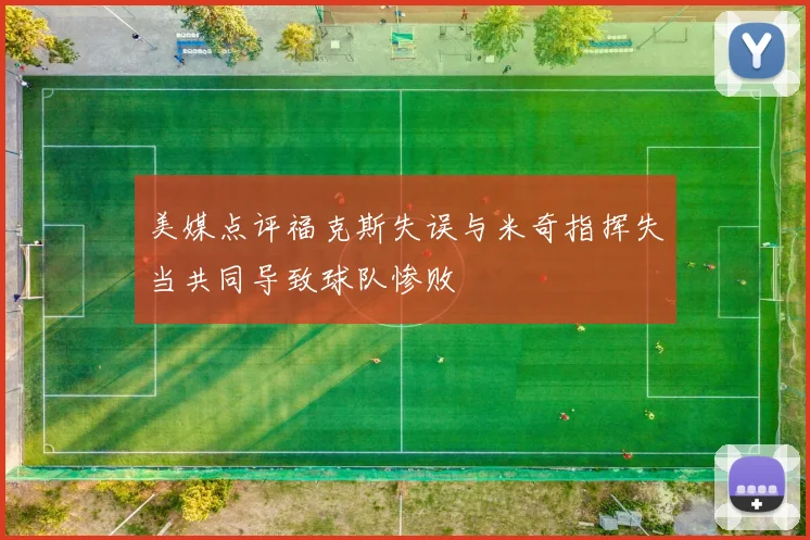 美媒点评福克斯失误与米奇指挥失当共同导致球队惨败