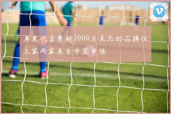 库里代言费超3000万美元的品牌仅三家两家来自中国市场
