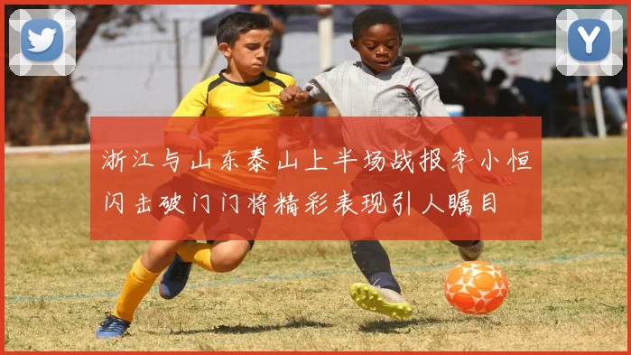 浙江与山东泰山上半场战报李小恒闪击破门门将精彩表现引人瞩目