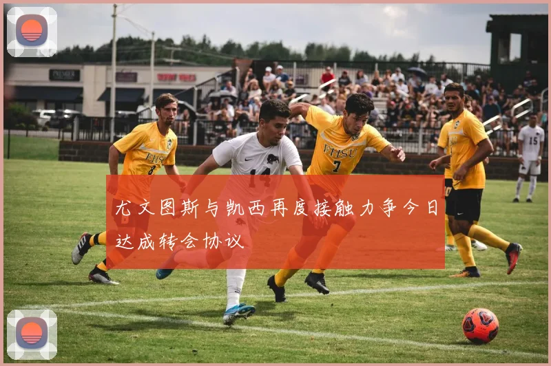 尤文图斯与凯西再度接触力争今日达成转会协议