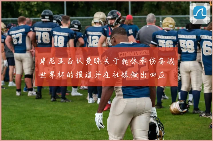 库尼亚否认曼晚关于轮休养伤备战世界杯的报道并在社媒做出回应