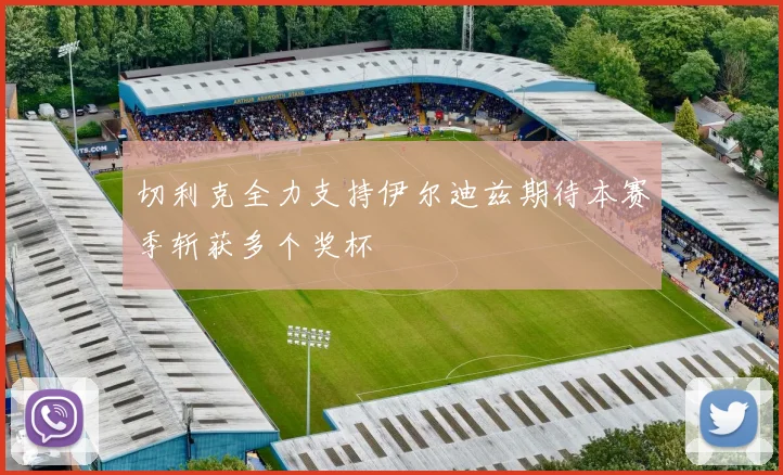切利克全力支持伊尔迪兹期待本赛季斩获多个奖杯