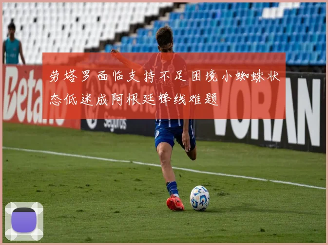 劳塔罗面临支持不足困境小蜘蛛状态低迷成阿根廷锋线难题