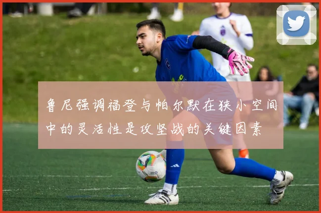 鲁尼强调福登与帕尔默在狭小空间中的灵活性是攻坚战的关键因素