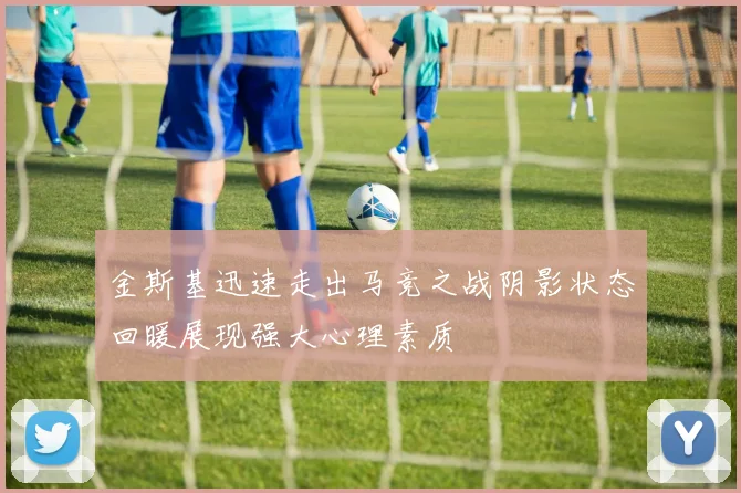 金斯基迅速走出马竞之战阴影状态回暖展现强大心理素质