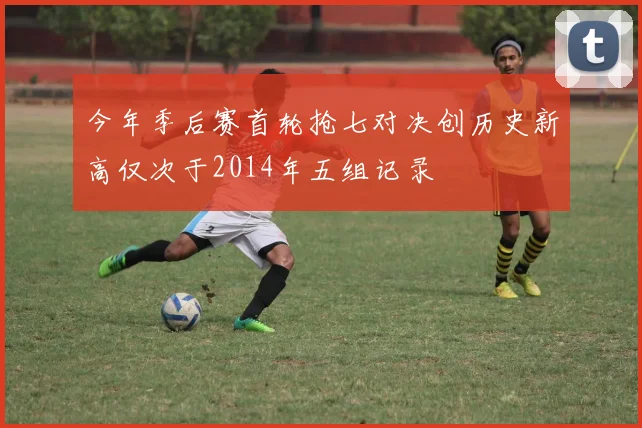 今年季后赛首轮抢七对决创历史新高仅次于2014年五组记录