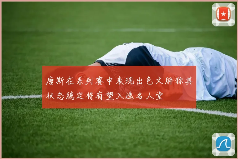 唐斯在系列赛中表现出色文胖称其状态稳定将有望入选名人堂