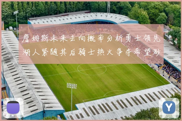詹姆斯未来去向概率分析勇士领先湖人紧随其后骑士热火争夺希望渺茫