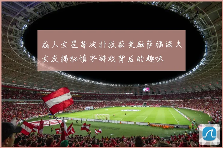 成人女星每次扑救获奖励萨福诺夫女友揭秘填字游戏背后的趣味